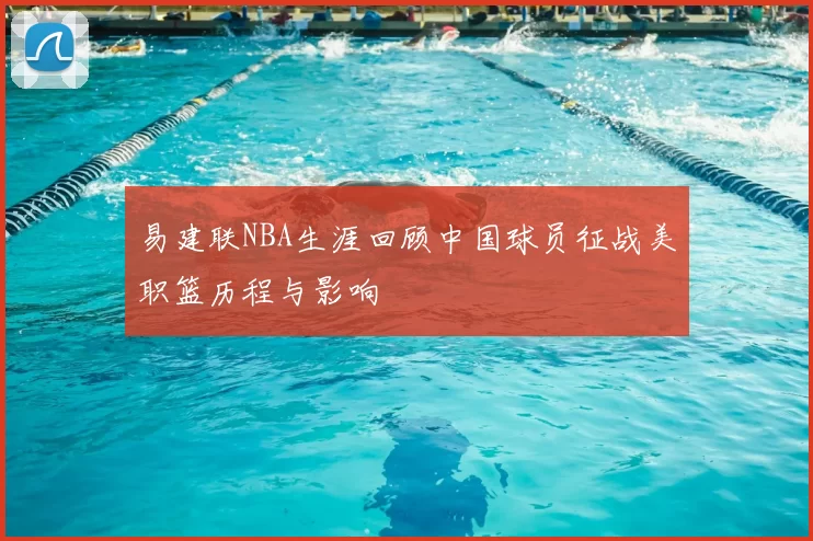 易建联NBA生涯回顾中国球员征战美职篮历程与影响