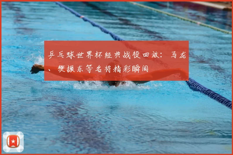 乒乓球世界杯经典战役回放:马龙、樊振东等名将精彩瞬间