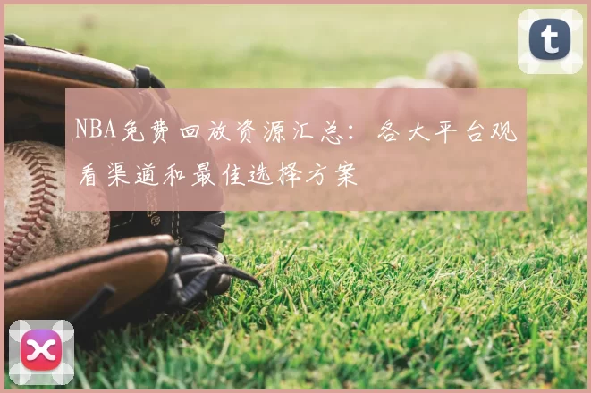 NBA免费回放资源汇总:各大平台观看渠道和最佳选择方案