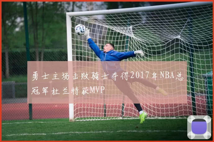 勇士主场击败骑士夺得2017年NBA总冠军杜兰特获MVP