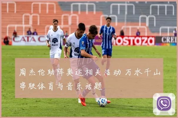 周杰伦助阵奥运相关活动 万水千山串联体育与音乐话题
